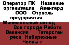 Оператор ПК › Название организации ­ Авангард, ООО › Отрасль предприятия ­ BTL › Минимальный оклад ­ 30 000 - Все города Работа » Вакансии   . Татарстан респ.,Набережные Челны г.
